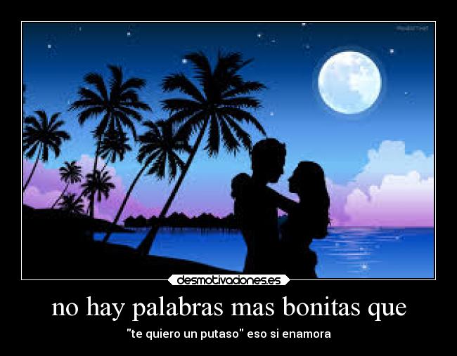 no hay palabras mas bonitas que - te quiero un putaso eso si enamora