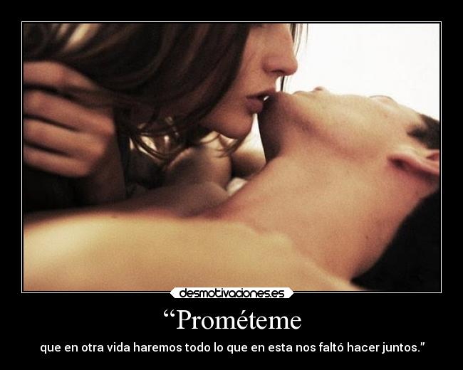 “Prométeme - que en otra vida haremos todo lo que en esta nos faltó hacer juntos.”