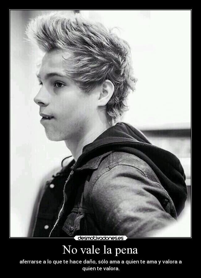 No vale la pena - aferrarse a lo que te hace daño, sólo ama a quien te ama y valora a
quien te valora.