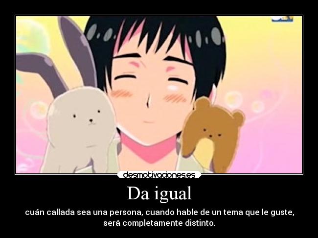Da igual - cuán callada sea una persona, cuando hable de un tema que le guste,
será completamente distinto.