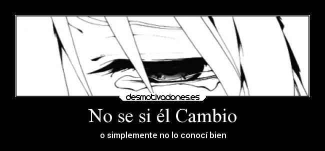 No se si él Cambio - o simplemente no lo conocí bien