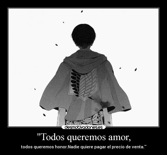Todos queremos amor, - todos queremos honor.Nadie quiere pagar el precio de venta.