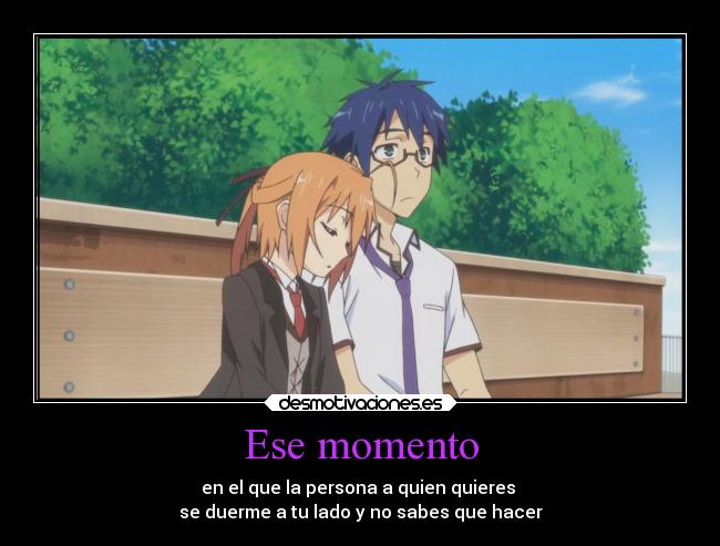 Ese momento - en el que la persona a quien quieres 
se duerme a tu lado y no sabes que hacer