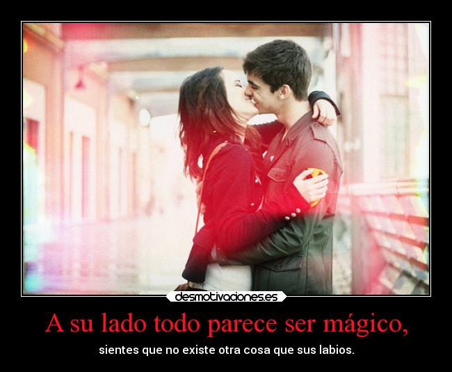 A su lado todo parece ser mágico, - sientes que no existe otra cosa que sus labios.