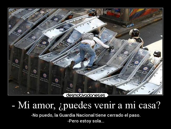 - Mi amor, ¿puedes venir a mi casa? - -No puedo, la Guardia Nacional tiene cerrado el paso.
-Pero estoy sola...