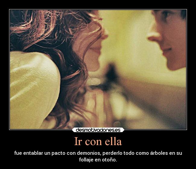 Ir con ella - fue entablar un pacto con demonios, perderlo todo como árboles en su
follaje en otoño.