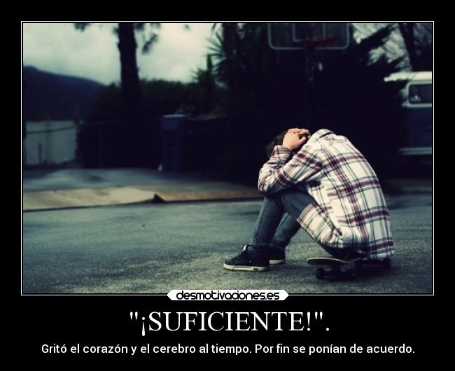 ¡SUFICIENTE!. - Gritó el corazón y el cerebro al tiempo. Por fin se ponían de acuerdo.