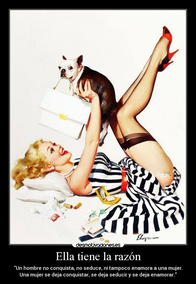 Ella tiene la razón - Un hombre no conquista, no seduce, ni tampoco enamora a una mujer.
Una mujer se deja conquistar, se deja seducir y se deja enamorar.