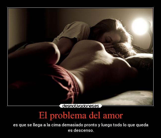 El problema del amor - es que se llega a la cima demasiado pronto y luego todo lo que queda
es descenso.