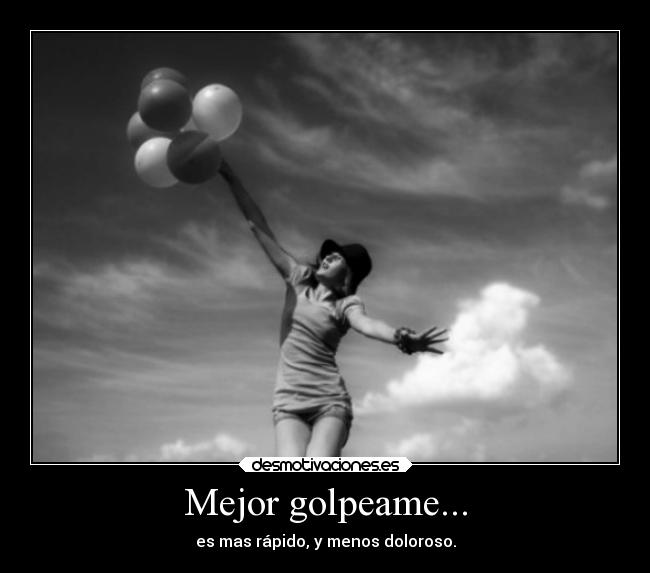 Mejor golpeame... - es mas rápido, y menos doloroso.