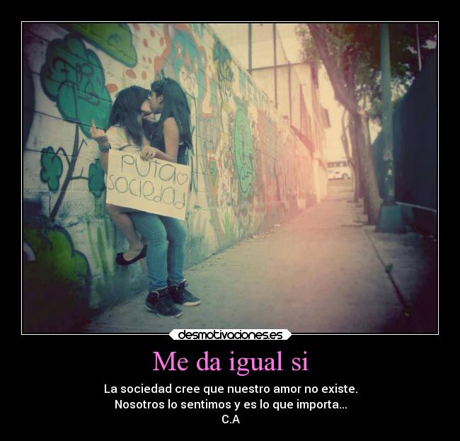 Me da igual si - La sociedad cree que nuestro amor no existe.
Nosotros lo sentimos y es lo que importa...
C.A