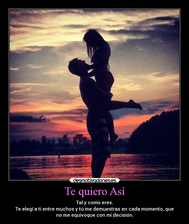 Te quiero Así - Tal y como eres.
Te elegí a ti entre muchos y tú me demuestras en cada momento, que
no me equivoque con mi decisión.