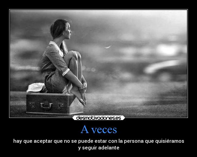 A veces - hay que aceptar que no se puede estar con la persona que quisiéramos
y seguir adelante