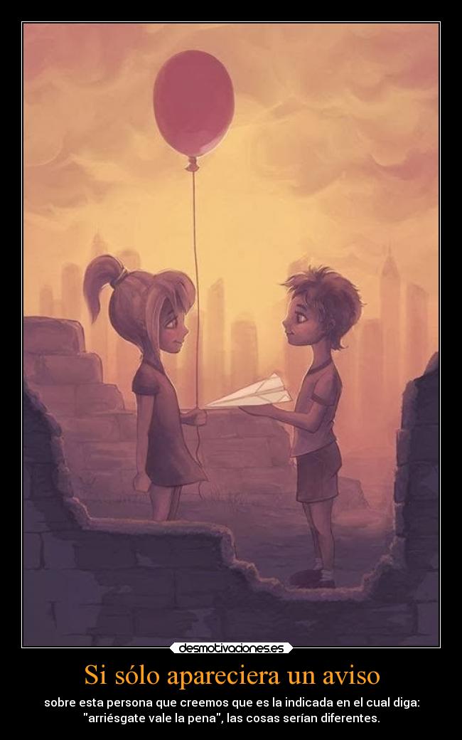 Si sólo apareciera un aviso - sobre esta persona que creemos que es la indicada en el cual diga:
arriésgate vale la pena, las cosas serían diferentes.