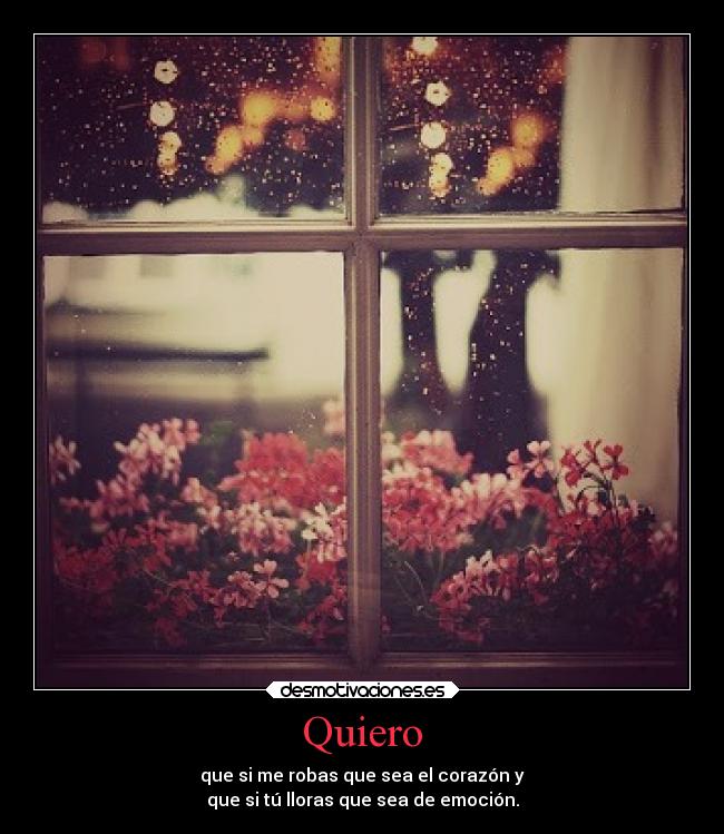 Quiero - que si me robas que sea el corazón y
que si tú lloras que sea de emoción.