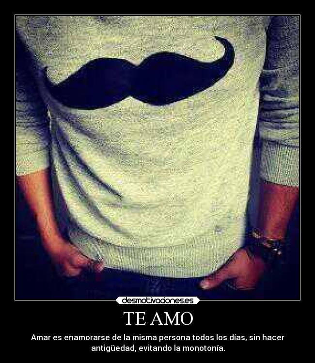 TE AMO - Amar es enamorarse de la misma persona todos los días, sin hacer
antigüedad, evitando la monotonía.