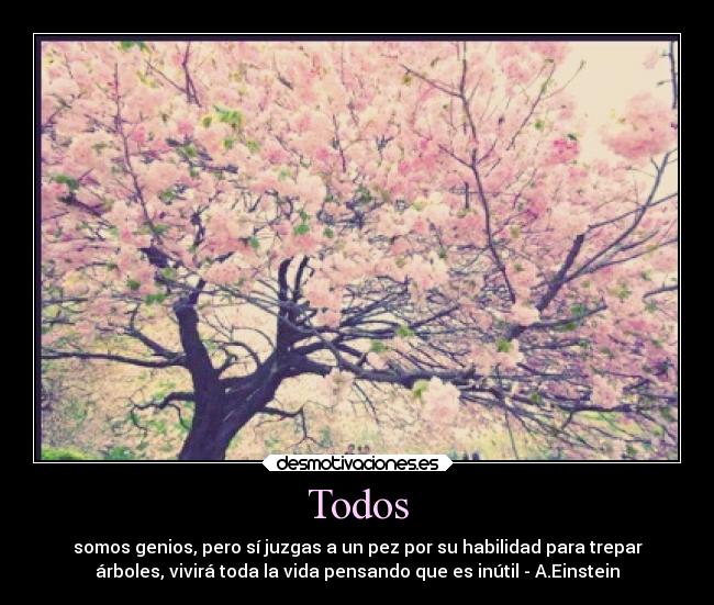 Todos - somos genios, pero sí juzgas a un pez por su habilidad para trepar
árboles, vivirá toda la vida pensando que es inútil - A.Einstein
