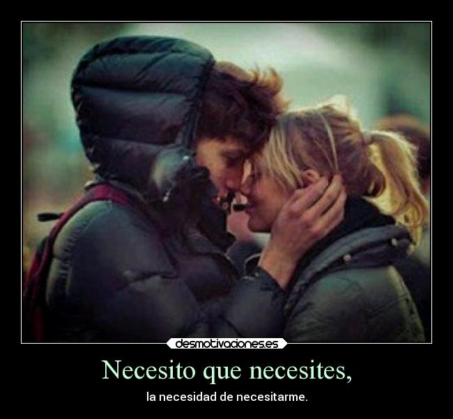 Necesito que necesites, - la necesidad de necesitarme.