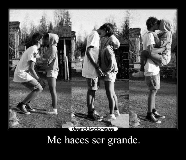Me haces ser grande. -