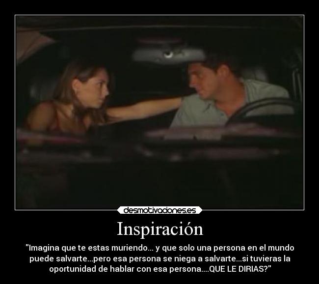 Inspiración - Imagina que te estas muriendo... y que solo una persona en el mundo
puede salvarte...pero esa persona se niega a salvarte...si tuvieras la
oportunidad de hablar con esa persona....QUE LE DIRIAS?