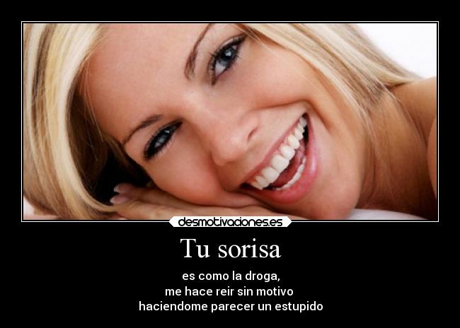 Tu sorisa - es como la droga,
me hace reir sin motivo
haciendome parecer un estupido