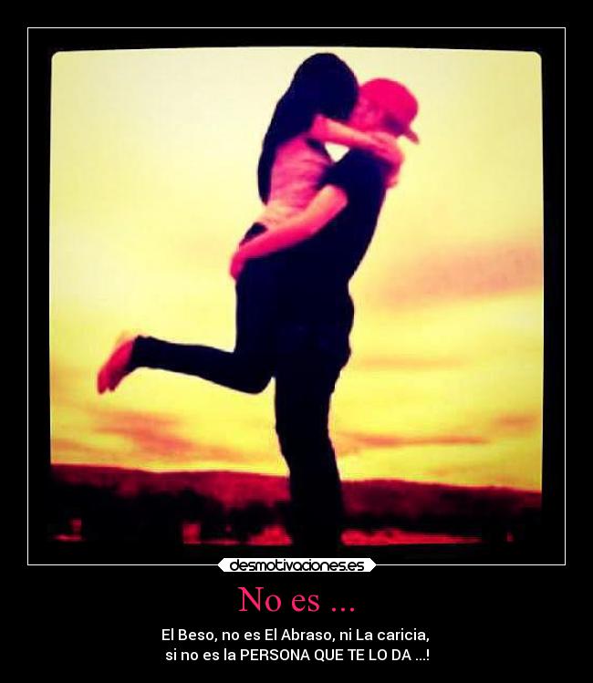 No es ... - El Beso, no es El Abraso, ni La caricia,
si no es la PERSONA QUE TE LO DA ...!