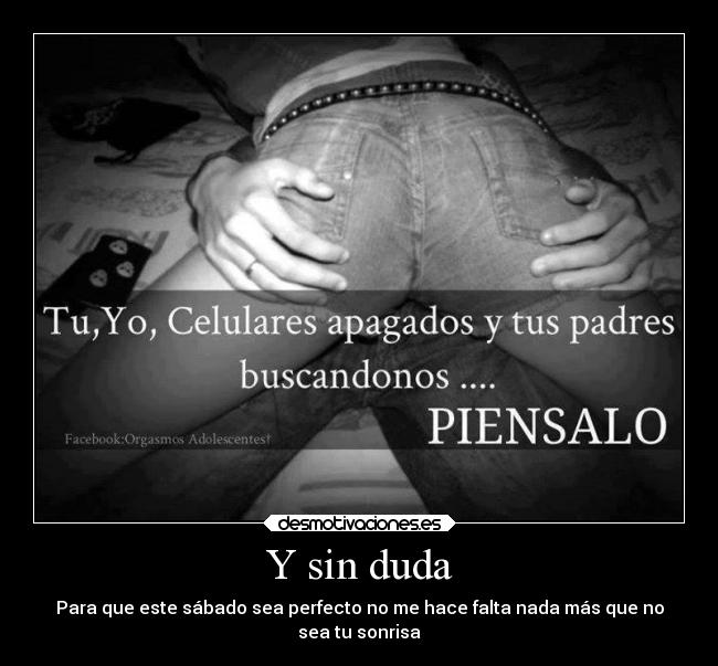 Y sin duda - Para que este sábado sea perfecto no me hace falta nada más que no
sea tu sonrisa