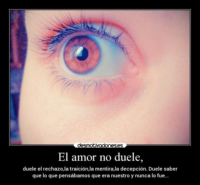 El amor no duele, - duele el rechazo,la traición,la mentira,la decepción. Duele saber
que lo que pensábamos que era nuestro y nunca lo fue...