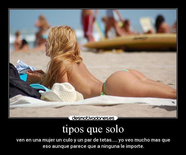 tipos que solo - ven en una mujer un culo y un par de tetas..... yo veo mucho mas que
eso aunque parece que a ninguna le importe.