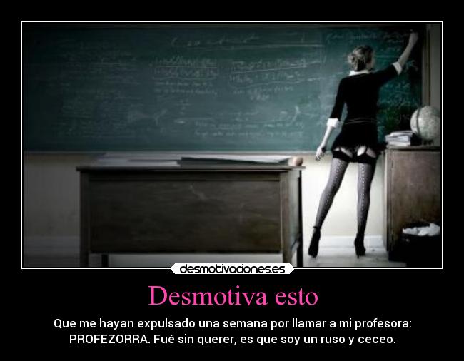 Desmotiva esto - Que me hayan expulsado una semana por llamar a mi profesora:
PROFEZORRA. Fué sin querer, es que soy un ruso y ceceo.