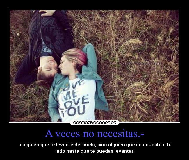 A veces no necesitas.- - a alguien que te levante del suelo, sino alguien que se acueste a tu
lado hasta que te puedas levantar.