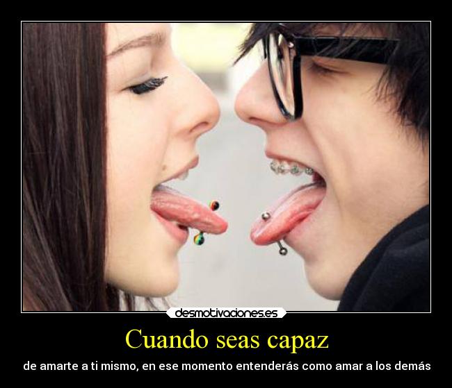 Cuando seas capaz - de amarte a ti mismo, en ese momento entenderás como amar a los demás