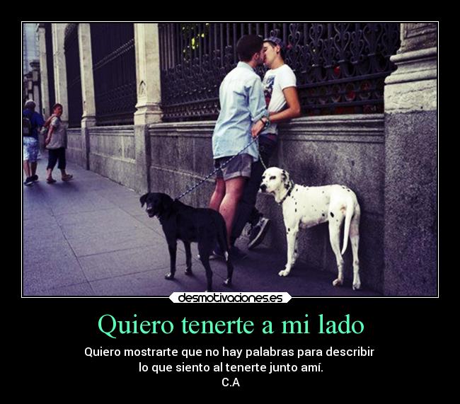 Quiero tenerte a mi lado - Quiero mostrarte que no hay palabras para describir
lo que siento al tenerte junto amí.
C.A