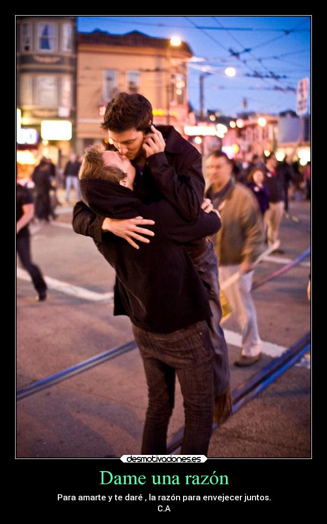 Dame una razón - Para amarte y te daré , la razón para envejecer juntos.
C.A