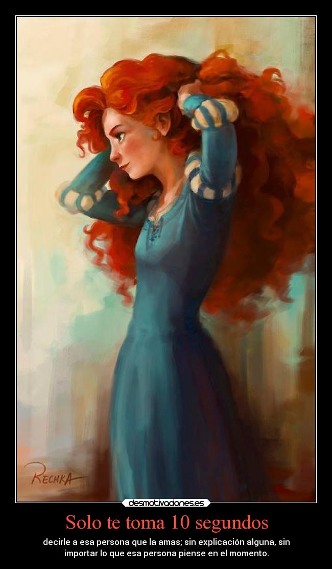 Solo te toma 10 segundos - decirle a esa persona que la amas; sin explicación alguna, sin
importar lo que esa persona piense en el momento.