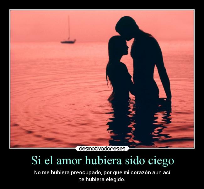 Si el amor hubiera sido ciego - No me hubiera preocupado, por que mi corazón aun así
te hubiera elegido.