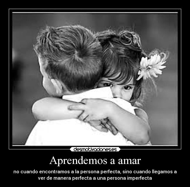 Aprendemos a amar - no cuando encontramos a la persona perfecta, sino cuando llegamos a
ver de manera perfecta a una persona imperfecta