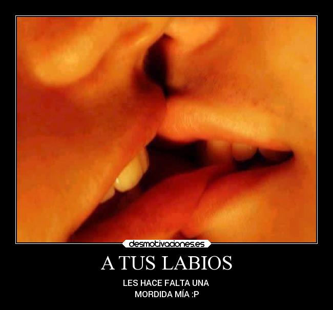 A TUS LABIOS - LES HACE FALTA UNA 
MORDIDA MÍA :P