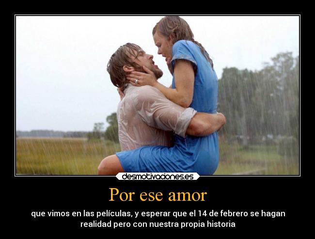Por ese amor - que vimos en las películas, y esperar que el 14 de febrero se hagan
realidad pero con nuestra propia historia