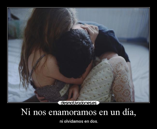 Ni nos enamoramos en un día, - ni olvidamos en dos.