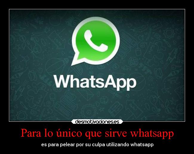 Para lo único que sirve whatsapp - es para pelear por su culpa utilizando whatsapp