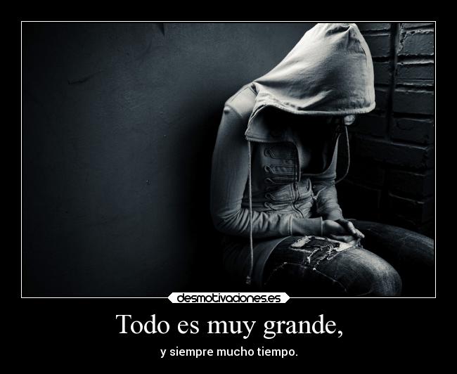 Todo es muy grande, - y siempre mucho tiempo.