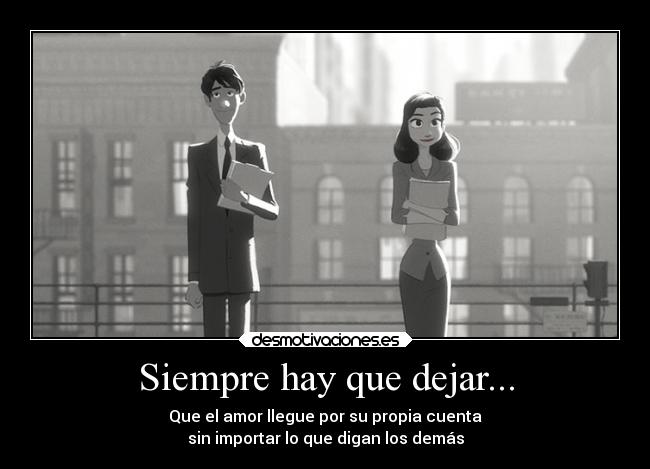 Siempre hay que dejar... - Que el amor llegue por su propia cuenta
sin importar lo que digan los demás
