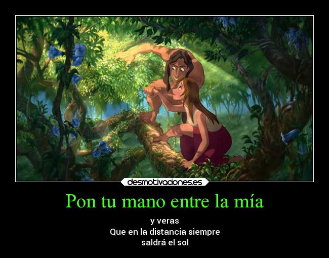 Pon tu mano entre la mía - y veras
Que en la distancia siempre
saldrá el sol