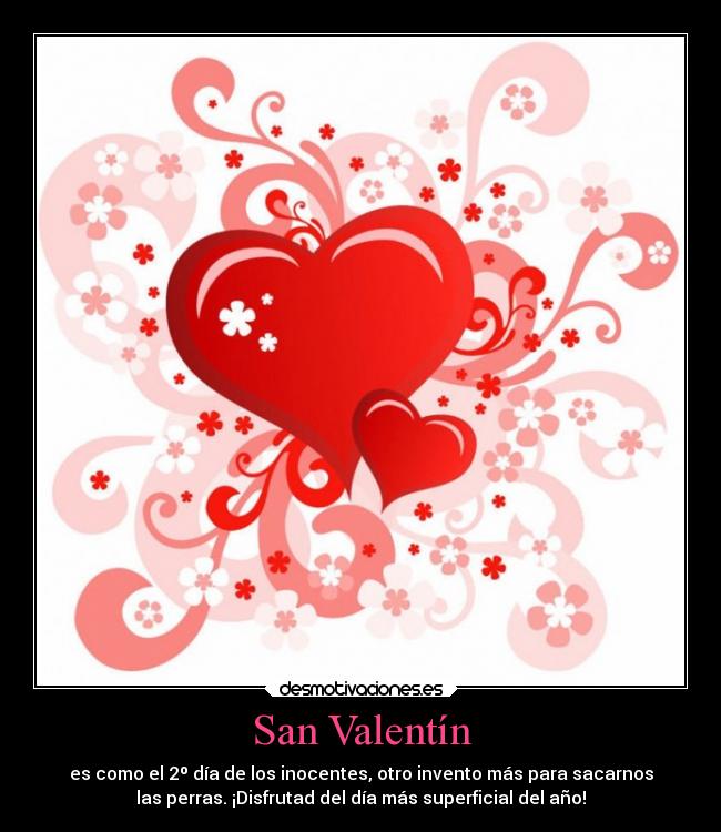 San Valentín - es como el 2º día de los inocentes, otro invento más para sacarnos
las perras. ¡Disfrutad del día más superficial del año!