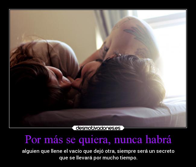 Por más se quiera, nunca habrá - alguien que llene el vacío que dejó otra, siempre será un secreto
que se llevará por mucho tiempo.