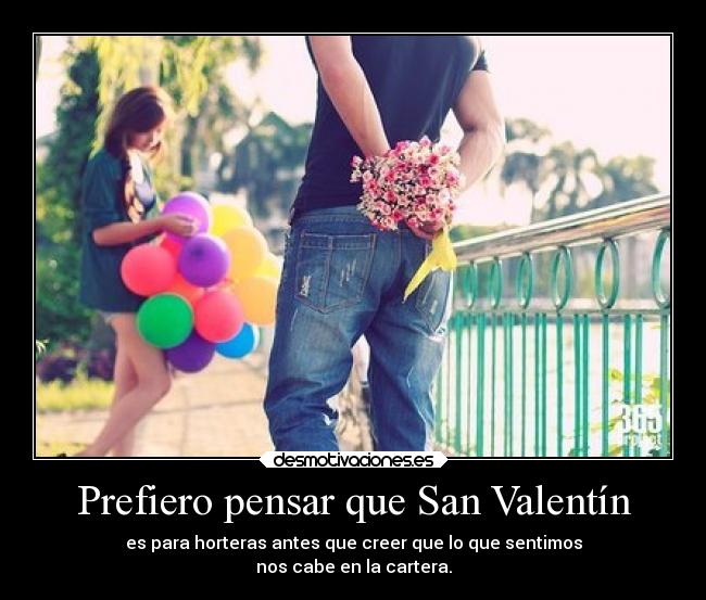 Prefiero pensar que San Valentín - es para horteras antes que creer que lo que sentimos
nos cabe en la cartera.