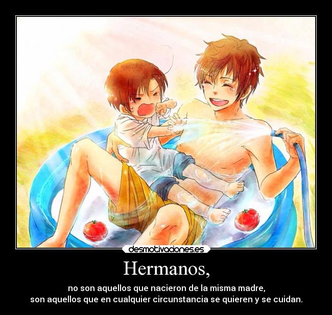 Hermanos, - no son aquellos que nacieron de la misma madre,
son aquellos que en cualquier circunstancia se quieren y se cuidan.