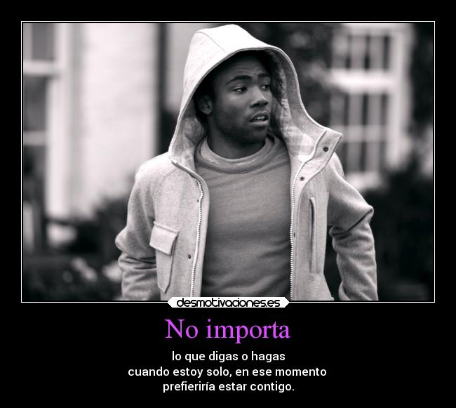 No importa - lo que digas o hagas
cuando estoy solo, en ese momento
prefieriría estar contigo.