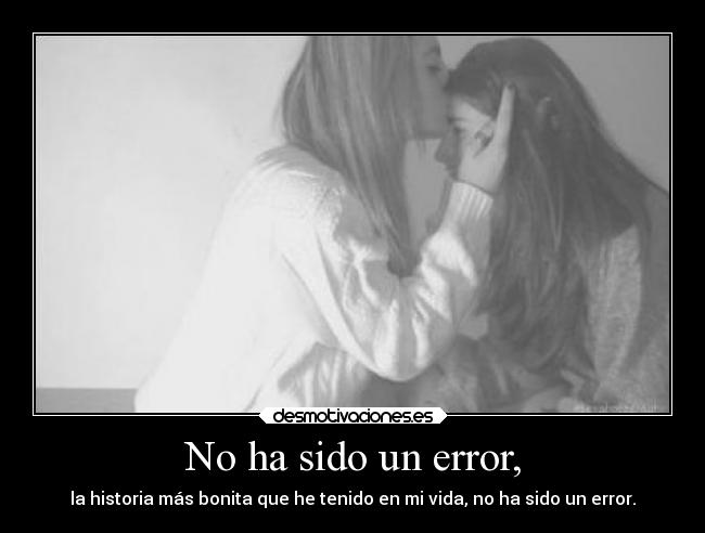 No ha sido un error, - la historia más bonita que he tenido en mi vida, no ha sido un error.